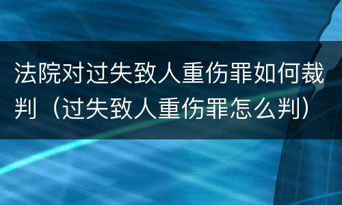 法院对过失致人重伤罪如何裁判（过失致人重伤罪怎么判）