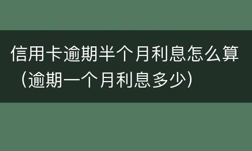信用卡逾期半个月利息怎么算（逾期一个月利息多少）