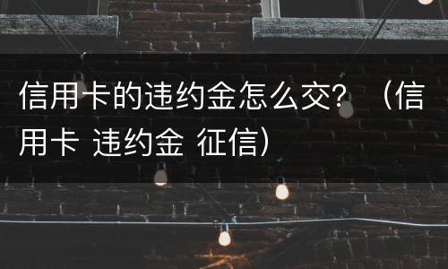 信用卡的违约金怎么交？（信用卡 违约金 征信）
