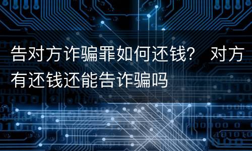 告对方诈骗罪如何还钱？ 对方有还钱还能告诈骗吗