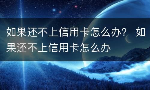如果还不上信用卡怎么办？ 如果还不上信用卡怎么办