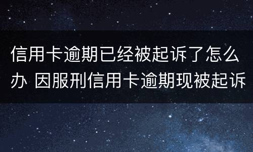 信用卡逾期已经被起诉了怎么办 因服刑信用卡逾期现被起诉该怎么做