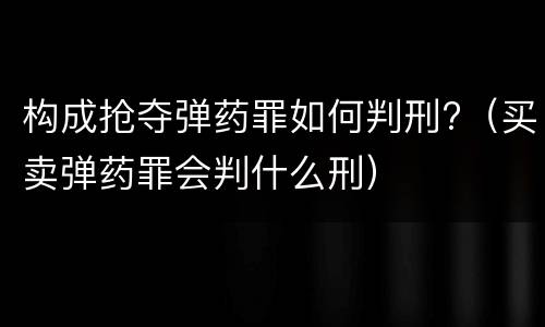 构成抢夺弹药罪如何判刑?（买卖弹药罪会判什么刑）