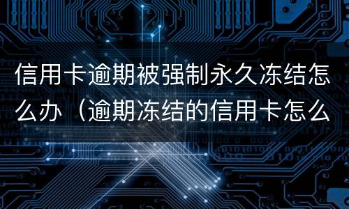 信用卡逾期被强制永久冻结怎么办（逾期冻结的信用卡怎么解冻）