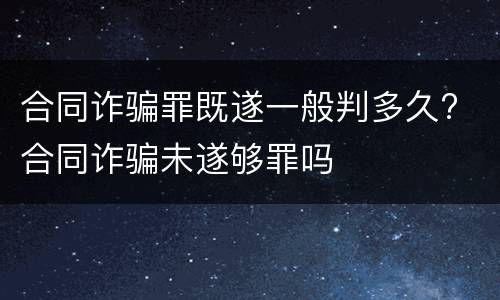 合同诈骗罪既遂一般判多久? 合同诈骗未遂够罪吗