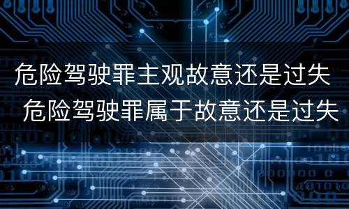危险驾驶罪主观故意还是过失 危险驾驶罪属于故意还是过失