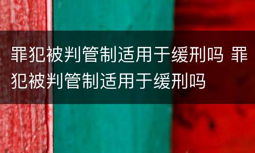 罪犯被判管制适用于缓刑吗 罪犯被判管制适用于缓刑吗