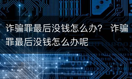 诈骗罪最后没钱怎么办？ 诈骗罪最后没钱怎么办呢