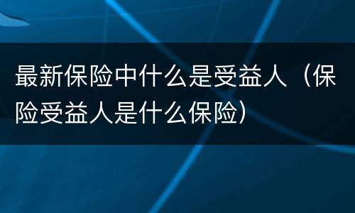 最新保险中什么是受益人（保险受益人是什么保险）