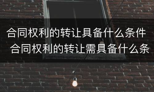 合同权利的转让具备什么条件 合同权利的转让需具备什么条件