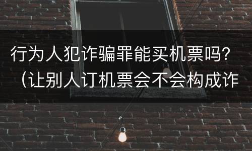 行为人犯诈骗罪能买机票吗？（让别人订机票会不会构成诈骗）