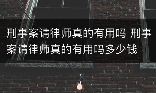 刑事案请律师真的有用吗 刑事案请律师真的有用吗多少钱