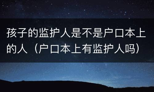 孩子的监护人是不是户口本上的人（户口本上有监护人吗）