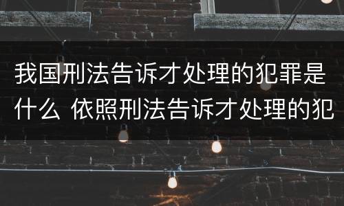 我国刑法告诉才处理的犯罪是什么 依照刑法告诉才处理的犯罪有哪些