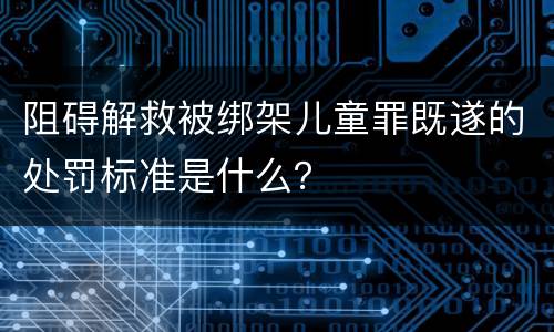 阻碍解救被绑架儿童罪既遂的处罚标准是什么？