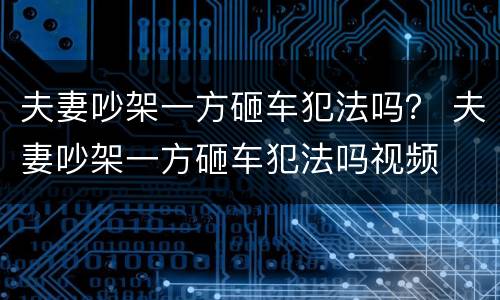 夫妻吵架一方砸车犯法吗？ 夫妻吵架一方砸车犯法吗视频