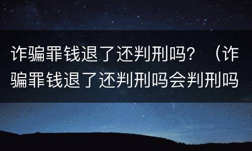 诈骗罪钱退了还判刑吗？（诈骗罪钱退了还判刑吗会判刑吗）