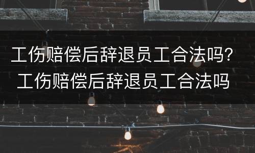 工伤赔偿后辞退员工合法吗？ 工伤赔偿后辞退员工合法吗