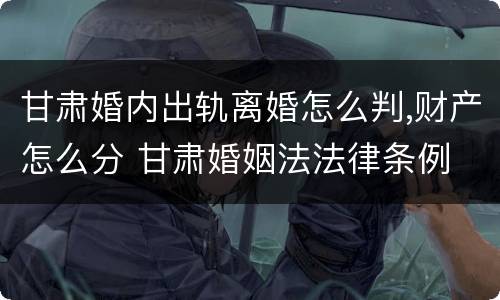 甘肃婚内出轨离婚怎么判,财产怎么分 甘肃婚姻法法律条例