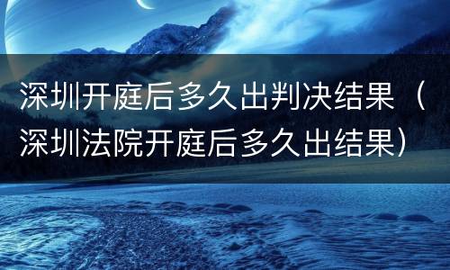 深圳开庭后多久出判决结果（深圳法院开庭后多久出结果）
