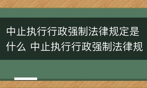 中止执行行政强制法律规定是什么 中止执行行政强制法律规定是什么意思
