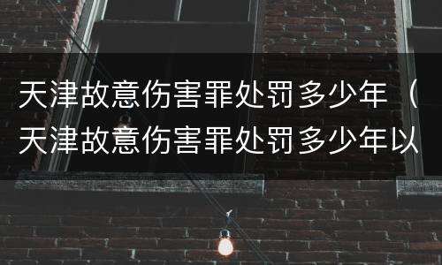 天津故意伤害罪处罚多少年（天津故意伤害罪处罚多少年以上）