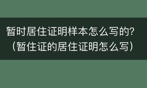 暂时居住证明样本怎么写的？（暂住证的居住证明怎么写）