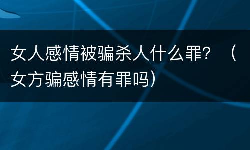 女人感情被骗杀人什么罪？（女方骗感情有罪吗）