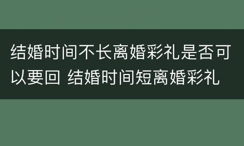 结婚时间不长离婚彩礼是否可以要回 结婚时间短离婚彩礼