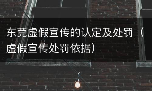 东莞虚假宣传的认定及处罚（虚假宣传处罚依据）