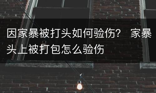 因家暴被打头如何验伤？ 家暴头上被打包怎么验伤