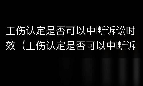 工伤认定是否可以中断诉讼时效（工伤认定是否可以中断诉讼时效的情形）