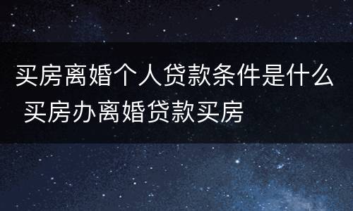买房离婚个人贷款条件是什么 买房办离婚贷款买房