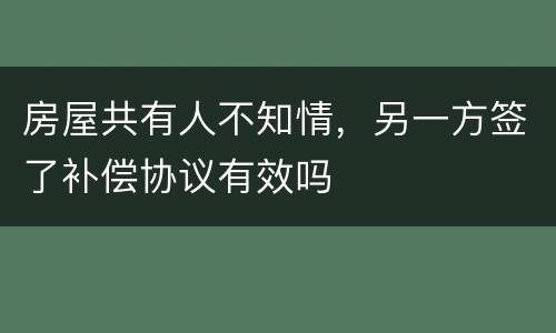 房屋共有人不知情，另一方签了补偿协议有效吗