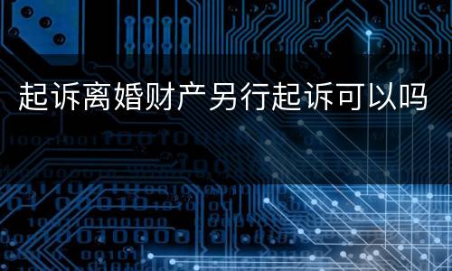 起诉离婚财产另行起诉可以吗