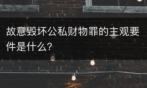 故意毁坏公私财物罪的主观要件是什么？