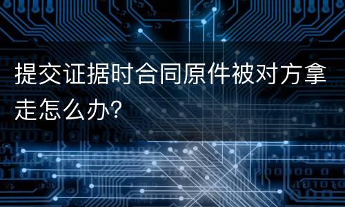 提交证据时合同原件被对方拿走怎么办？