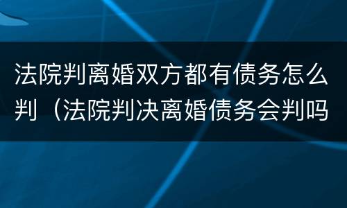 法院判离婚双方都有债务怎么判（法院判决离婚债务会判吗）