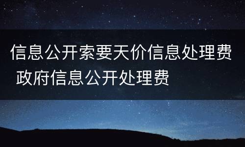 信息公开索要天价信息处理费 政府信息公开处理费