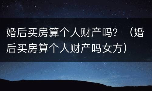 婚后买房算个人财产吗？（婚后买房算个人财产吗女方）