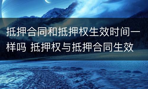 抵押合同和抵押权生效时间一样吗 抵押权与抵押合同生效