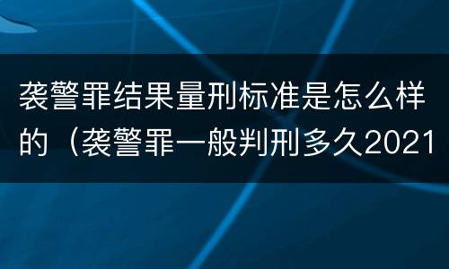 袭警罪结果量刑标准是怎么样的（袭警罪一般判刑多久2021）