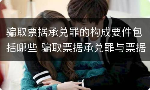 骗取票据承兑罪的构成要件包括哪些 骗取票据承兑罪与票据诈骗罪区别