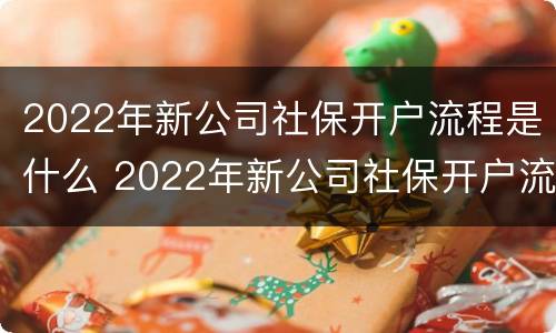 2022年新公司社保开户流程是什么 2022年新公司社保开户流程是什么样的