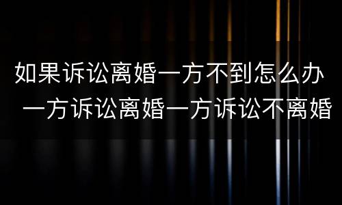 如果诉讼离婚一方不到怎么办 一方诉讼离婚一方诉讼不离婚怎么办