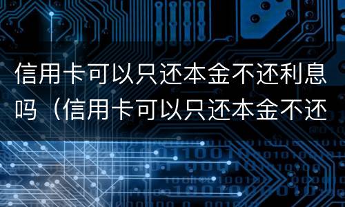 信用卡可以只还本金不还利息吗（信用卡可以只还本金不还利息吗为什么）