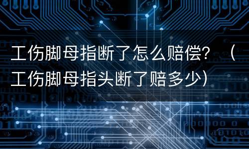 工伤脚母指断了怎么赔偿？（工伤脚母指头断了赔多少）