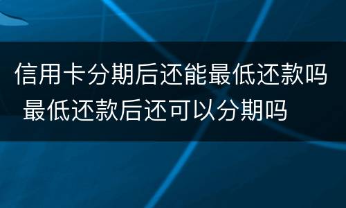 信用卡分期后还能最低还款吗 最低还款后还可以分期吗