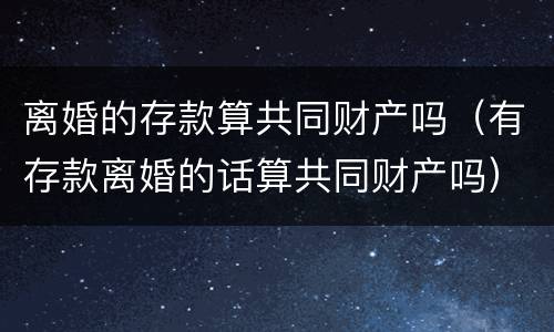 离婚的存款算共同财产吗（有存款离婚的话算共同财产吗）