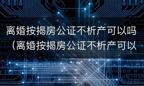 离婚按揭房公证不析产可以吗（离婚按揭房公证不析产可以吗怎么办）